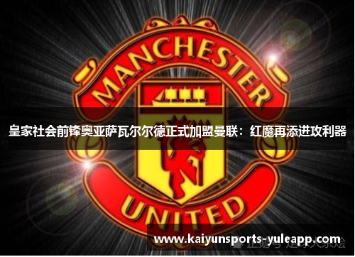 皇家社会前锋奥亚萨瓦尔尔德正式加盟曼联：红魔再添进攻利器