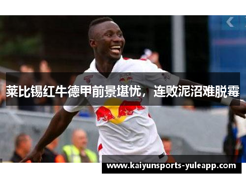 莱比锡红牛德甲前景堪忧，连败泥沼难脱霉