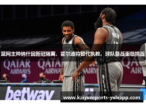 篮网主帅纳什因新冠隔离，霍尔迪将暂代执教，球队备战面临挑战