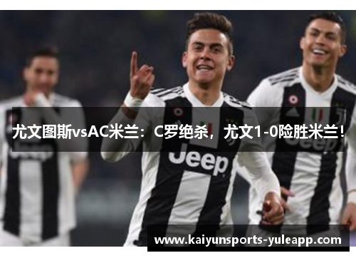 尤文图斯vsAC米兰：C罗绝杀，尤文1-0险胜米兰！