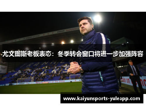 尤文图斯老板表态：冬季转会窗口将进一步加强阵容