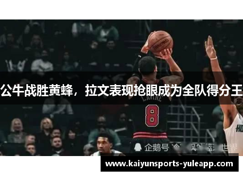 公牛战胜黄蜂，拉文表现抢眼成为全队得分王