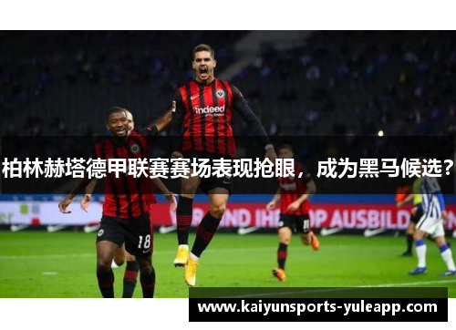 柏林赫塔德甲联赛赛场表现抢眼，成为黑马候选？