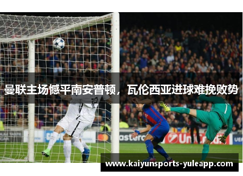 曼联主场憾平南安普顿，瓦伦西亚进球难挽败势
