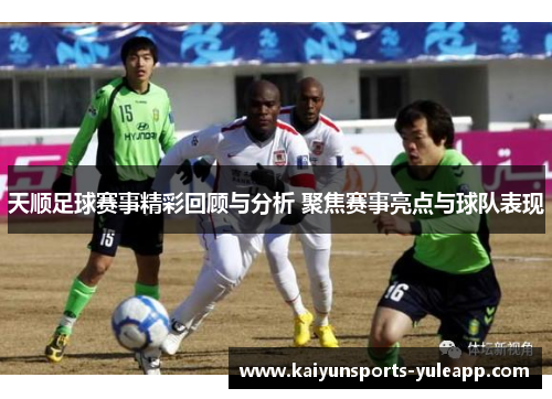 天顺足球赛事精彩回顾与分析 聚焦赛事亮点与球队表现