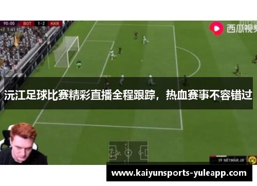 沅江足球比赛精彩直播全程跟踪，热血赛事不容错过