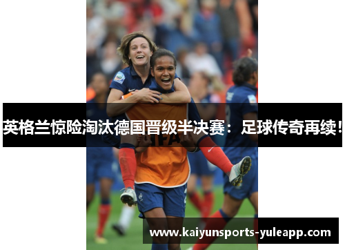 英格兰惊险淘汰德国晋级半决赛：足球传奇再续！