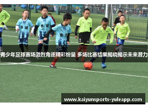 青少年足球赛场激烈角逐精彩纷呈 多场比赛结果揭晓揭示未来潜力