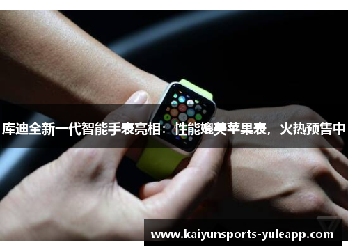 库迪全新一代智能手表亮相：性能媲美苹果表，火热预售中