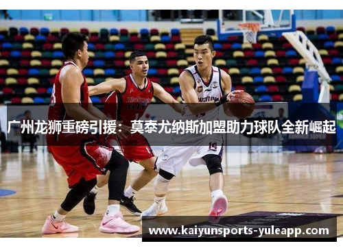 广州龙狮重磅引援：莫泰尤纳斯加盟助力球队全新崛起