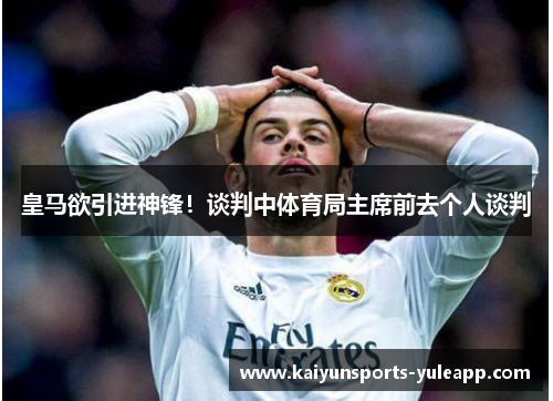 皇马欲引进神锋！谈判中体育局主席前去个人谈判