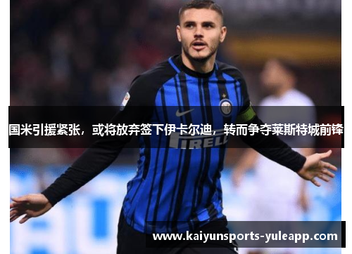 国米引援紧张，或将放弃签下伊卡尔迪，转而争夺莱斯特城前锋