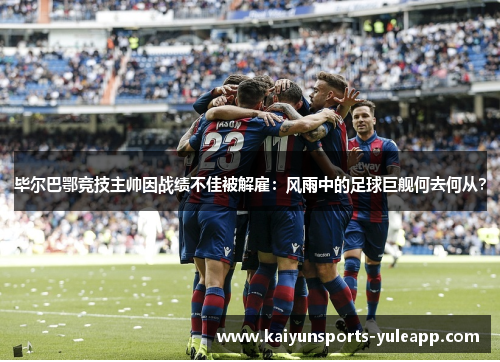 毕尔巴鄂竞技主帅因战绩不佳被解雇：风雨中的足球巨舰何去何从？