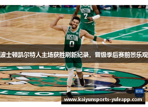 波士顿凯尔特人主场获胜刷新纪录，晋级季后赛前景乐观