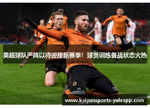 英超球队严阵以待迎接新赛季！球员训练备战状态火热