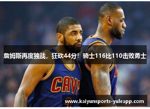詹姆斯再度独战，狂砍44分！骑士116比110击败勇士