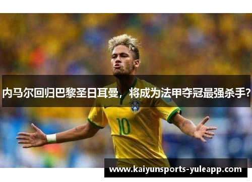 内马尔回归巴黎圣日耳曼，将成为法甲夺冠最强杀手？