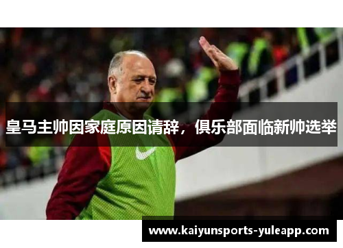 皇马主帅因家庭原因请辞，俱乐部面临新帅选举