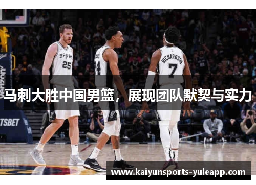 马刺大胜中国男篮，展现团队默契与实力