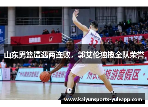 山东男篮遭遇两连败，郭艾伦独揽全队荣誉