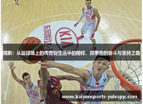 周鹏：从篮球场上的传奇到生活中的榜样，探索他的奋斗与坚持之路