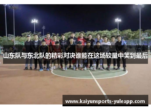 山东队与东北队的精彩对决谁能在这场较量中笑到最后