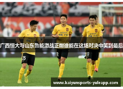 广西恒大与山东鲁能激战正酣谁能在这场对决中笑到最后