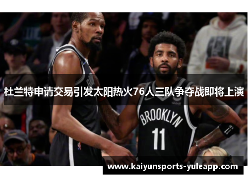 杜兰特申请交易引发太阳热火76人三队争夺战即将上演