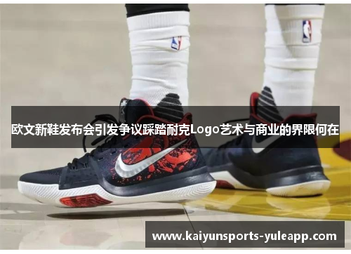 欧文新鞋发布会引发争议踩踏耐克Logo艺术与商业的界限何在