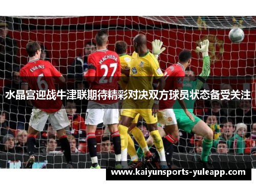 水晶宫迎战牛津联期待精彩对决双方球员状态备受关注