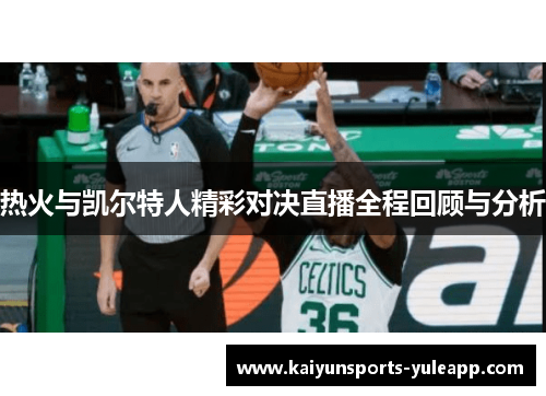 热火与凯尔特人精彩对决直播全程回顾与分析