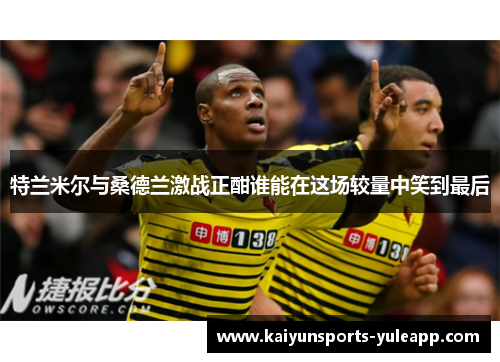 特兰米尔与桑德兰激战正酣谁能在这场较量中笑到最后