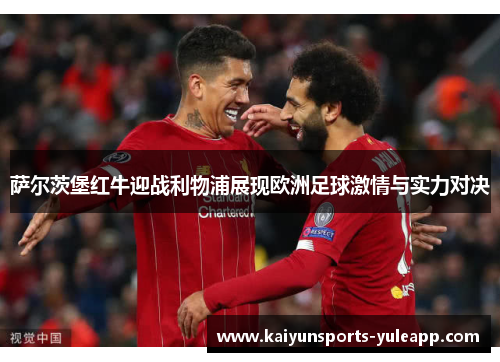 萨尔茨堡红牛迎战利物浦展现欧洲足球激情与实力对决